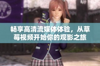 畅享高清流媒体体验，从草莓视频开始你的观影之旅