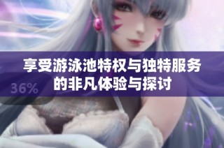 享受游泳池特权与独特服务的非凡体验与探讨
