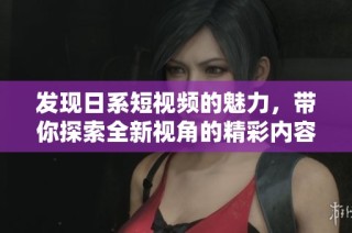发现日系短视频的魅力，带你探索全新视角的精彩内容