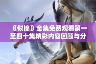 《似锦》全集免费观看第一至四十集精彩内容回顾与分析