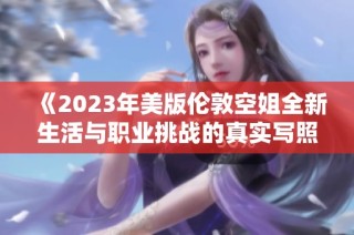 《2023年美版伦敦空姐全新生活与职业挑战的真实写照》