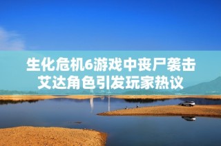 生化危机6游戏中丧尸袭击艾达角色引发玩家热议