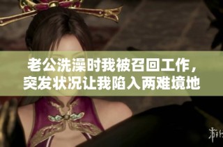 老公洗澡时我被召回工作，突发状况让我陷入两难境地