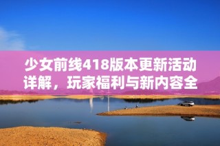 少女前线418版本更新活动详解，玩家福利与新内容全面解析