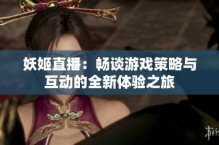 妖姬直播：畅谈游戏策略与互动的全新体验之旅
