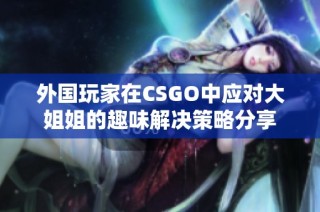 外国玩家在CSGO中应对大姐姐的趣味解决策略分享