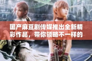 国产麻豆剧传媒推出全新精彩作品，带你领略不一样的视听盛宴