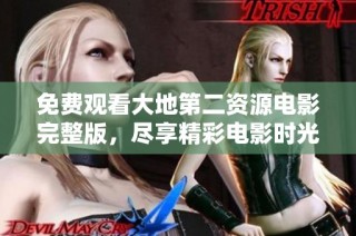 免费观看大地第二资源电影完整版，尽享精彩电影时光