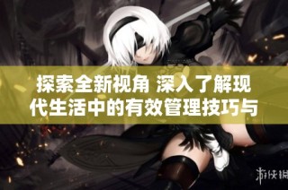 探索全新视角 深入了解现代生活中的有效管理技巧与方法