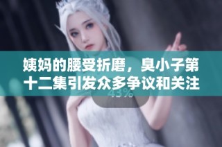 姨妈的腰受折磨，臭小子第十二集引发众多争议和关注