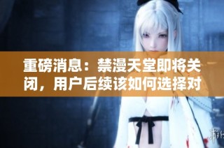 重磅消息：禁漫天堂即将关闭，用户后续该如何选择对策