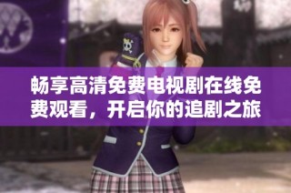 畅享高清免费电视剧在线免费观看，开启你的追剧之旅！