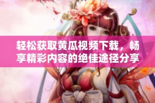 轻松获取黄瓜视频下载，畅享精彩内容的绝佳途径分享