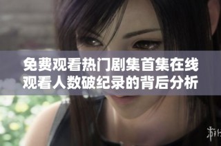 免费观看热门剧集首集在线观看人数破纪录的背后分析