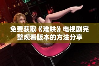 免费获取《难哄》电视剧完整观看版本的方法分享