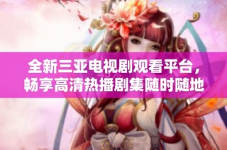 全新三亚电视剧观看平台，畅享高清热播剧集随时随地在线观看