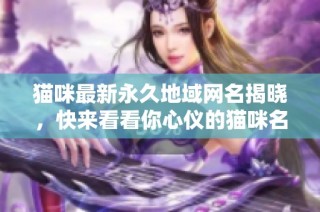 猫咪最新永久地域网名揭晓，快来看看你心仪的猫咪名字吧
