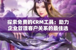 探索免费的CRM工具：助力企业管理客户关系的最佳选择