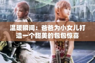 温暖瞬间：爸爸为小女儿打造一个甜美的包包惊喜