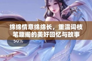 绵绵情意绵绵长，重温词枝笔趣阁的美好回忆与故事