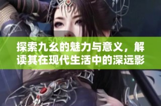 探索九幺的魅力与意义，解读其在现代生活中的深远影响