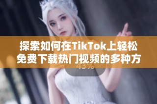 探索如何在TikTok上轻松免费下载热门视频的多种方法