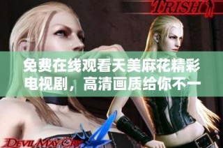 免费在线观看天美麻花精彩电视剧，高清画质给你不一样的观看体验