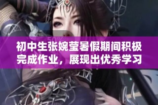 初中生张婉莹暑假期间积极完成作业，展现出优秀学习态度与能力