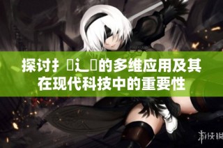 探讨扌喿辶畐的多维应用及其在现代科技中的重要性
