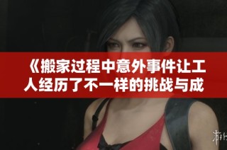 《搬家过程中意外事件让工人经历了不一样的挑战与成长》