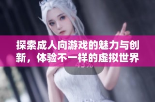 探索成人向游戏的魅力与创新，体验不一样的虚拟世界