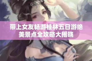 带上女友畅游桂林五日游绝美景点全攻略大揭晓
