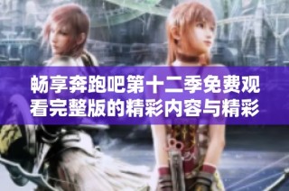 畅享奔跑吧第十二季免费观看完整版的精彩内容与精彩时刻分享