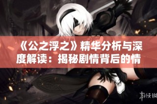 《公之浮之》精华分析与深度解读：揭秘剧情背后的情感与哲理