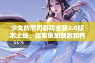 少女的惩罚游戏全新2.0版本上线，探索更加刺激和有趣的挑战内容