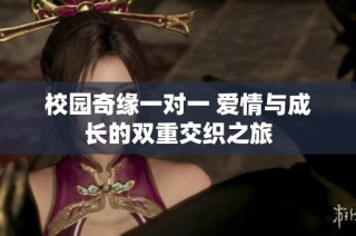 校园奇缘一对一 爱情与成长的双重交织之旅