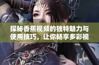 探秘香蕉视频的独特魅力与使用技巧，让你畅享多彩视听体验