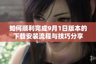 如何顺利完成9月1日版本的下载安装流程与技巧分享