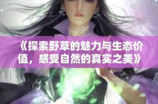 《探索野草的魅力与生态价值，感受自然的真实之美》