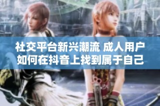社交平台新兴潮流 成人用户如何在抖音上找到属于自己的舞台