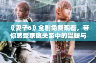 《妻子6》全剧免费观看，带你感受家庭关系中的温暖与冲突