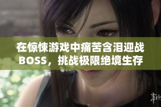 在惊悚游戏中痛苦含泪迎战BOSS，挑战极限绝境生存之路