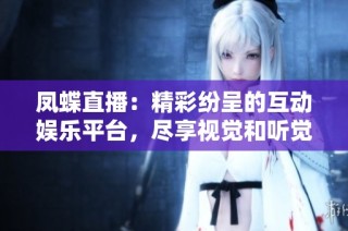 凤蝶直播：精彩纷呈的互动娱乐平台，尽享视觉和听觉盛宴