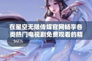 在星空无限传媒官网畅享各类热门电视剧免费观看的精彩体验