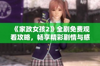 《家政女孩2》全剧免费观看攻略，畅享精彩剧情与感人故事