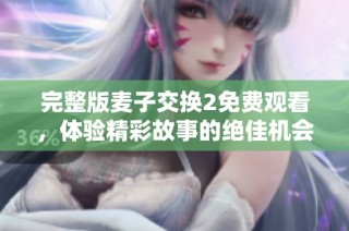 完整版麦子交换2免费观看，体验精彩故事的绝佳机会不容错过