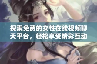 探索免费的女性在线视频聊天平台，轻松享受精彩互动体验