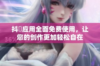 抖抈应用全面免费使用，让您的创作更加轻松自在