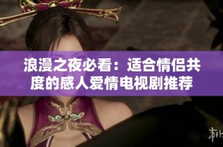 浪漫之夜必看：适合情侣共度的感人爱情电视剧推荐