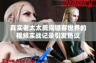 真实老太太勇闯镖客世界的视频实战记录引发热议